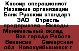 Кассир-операционист › Название организации ­ Банк Русский стандарт, ЗАО › Отрасль предприятия ­ Вклады › Минимальный оклад ­ 35 000 - Все города Работа » Вакансии   . Самарская обл.,Новокуйбышевск г.